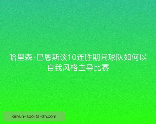 哈里森·巴恩斯谈10连胜期间球队如何以自我风格主导比赛