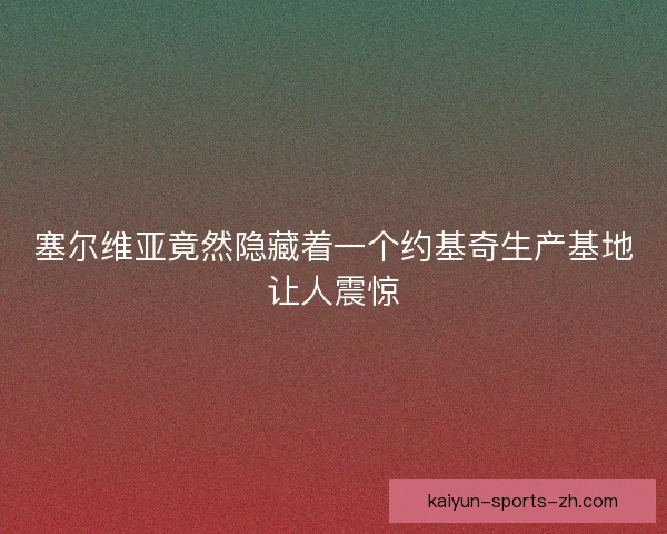 塞尔维亚竟然隐藏着一个约基奇生产基地让人震惊