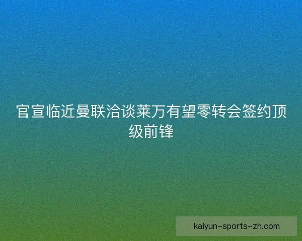 官宣临近曼联洽谈莱万有望零转会签约顶级前锋
