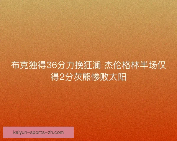 布克独得36分力挽狂澜 杰伦格林半场仅得2分灰熊惨败太阳