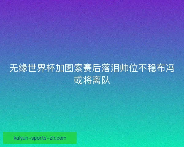 无缘世界杯加图索赛后落泪帅位不稳布冯或将离队