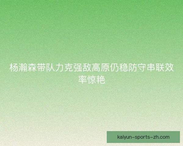 杨瀚森带队力克强敌高原仍稳防守串联效率惊艳