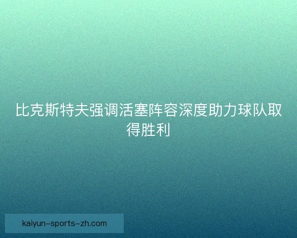 比克斯特夫强调活塞阵容深度助力球队取得胜利