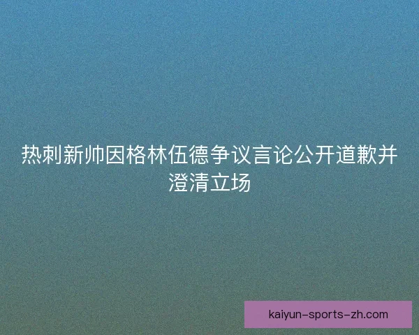 热刺新帅因格林伍德争议言论公开道歉并澄清立场