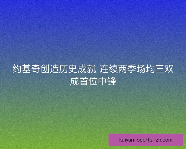约基奇创造历史成就 连续两季场均三双成首位中锋