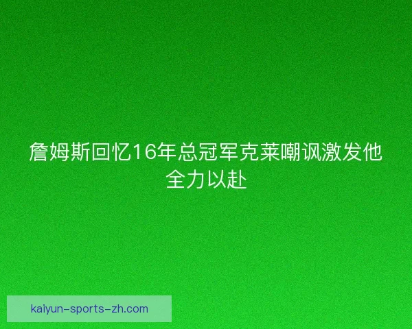 詹姆斯回忆16年总冠军克莱嘲讽激发他全力以赴