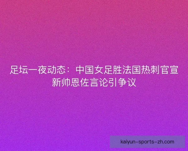 足坛一夜动态：中国女足胜法国热刺官宣新帅恩佐言论引争议