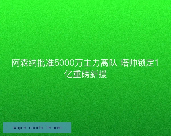 阿森纳批准5000万主力离队 塔帅锁定1亿重磅新援