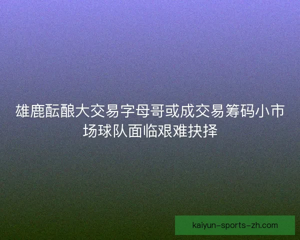 雄鹿酝酿大交易字母哥或成交易筹码小市场球队面临艰难抉择