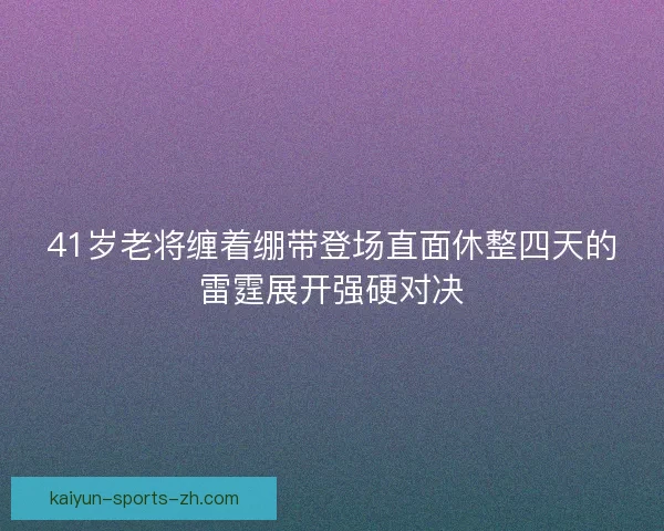 41岁老将缠着绷带登场直面休整四天的雷霆展开强硬对决