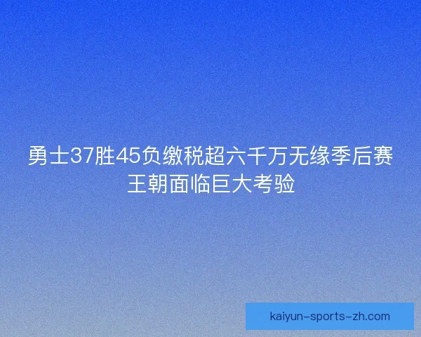 勇士37胜45负缴税超六千万无缘季后赛王朝面临巨大考验