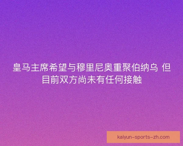 皇马主席希望与穆里尼奥重聚伯纳乌 但目前双方尚未有任何接触