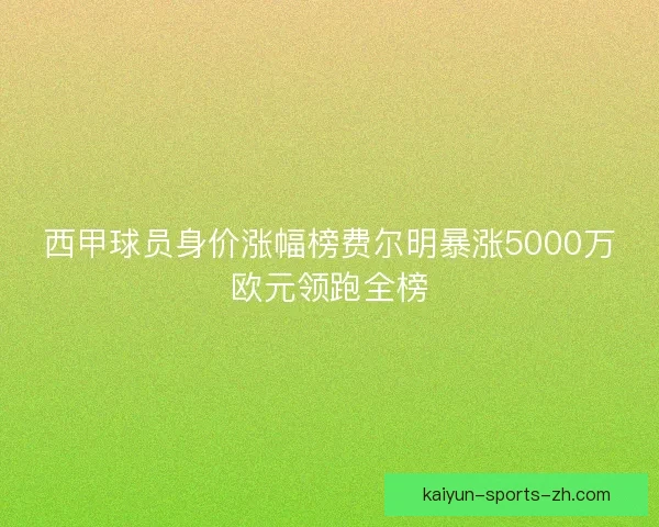 西甲球员身价涨幅榜费尔明暴涨5000万欧元领跑全榜