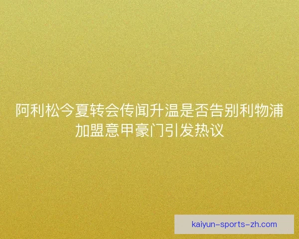 阿利松今夏转会传闻升温是否告别利物浦加盟意甲豪门引发热议