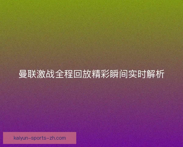 曼联激战全程回放精彩瞬间实时解析