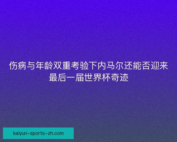 伤病与年龄双重考验下内马尔还能否迎来最后一届世界杯奇迹