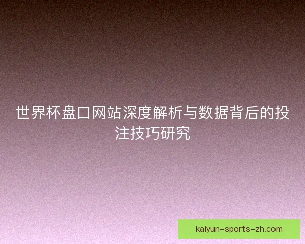 世界杯盘口网站深度解析与数据背后的投注技巧研究 世界杯盘口网站深度解析与数据背后的投注技巧研究