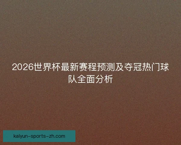 2026世界杯最新赛程预测及夺冠热门球队全面分析
