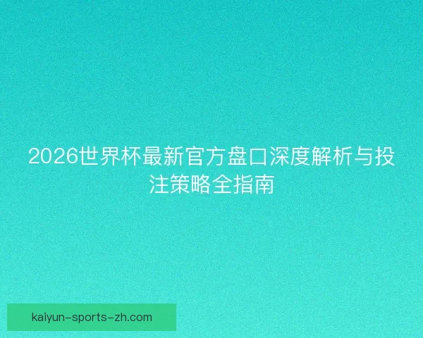 2026世界杯最新官方盘口深度解析与投注策略全指南