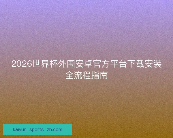 2026世界杯外围安卓官方平台下载安装全流程指南 2026世界杯外围安卓官方平台下载安装全流程指南