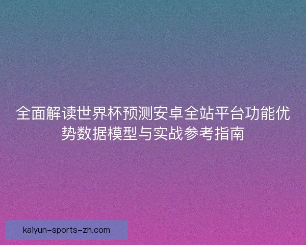 全面解读世界杯预测安卓全站平台功能优势数据模型与实战参考指南 全面解读世界杯预测安卓全站平台功能优势数据模型与实战参考指南