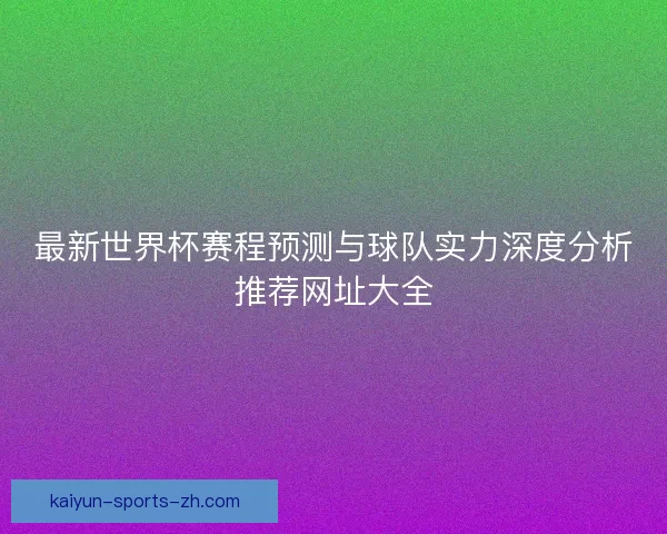 最新世界杯赛程预测与球队实力深度分析推荐网址大全 最新世界杯赛程预测与球队实力深度分析推荐网址大全