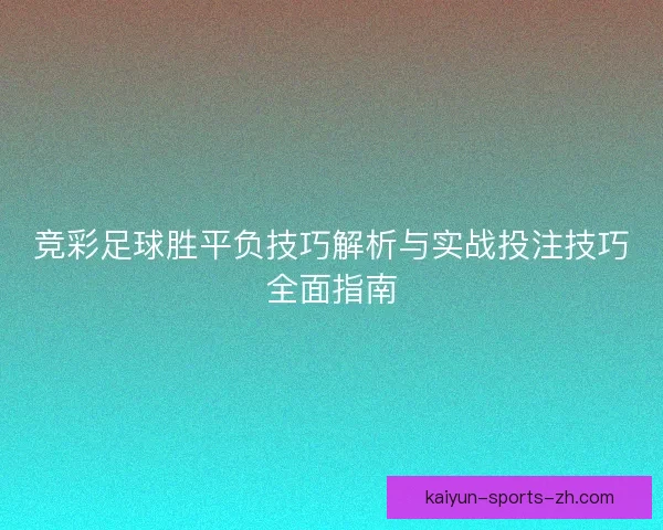 竞彩足球胜平负技巧解析与实战投注技巧全面指南 竞彩足球胜平负技巧解析与实战投注技巧全面指南