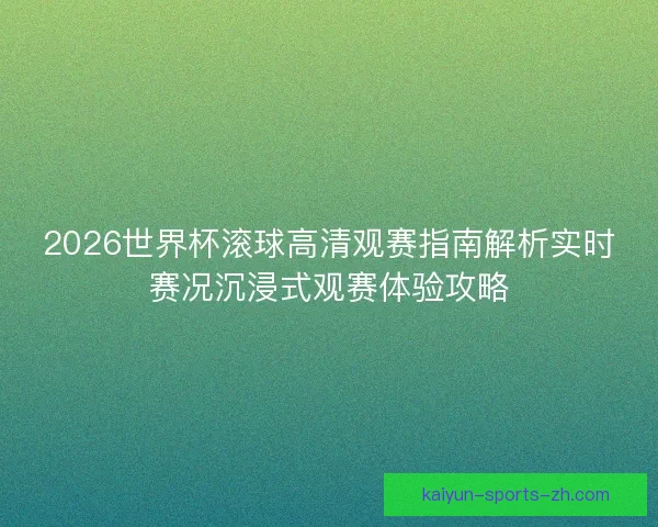2026世界杯滚球高清观赛指南解析实时赛况沉浸式观赛体验攻略 2026世界杯滚球高清观赛指南解析实时赛况沉浸式观赛体验攻略