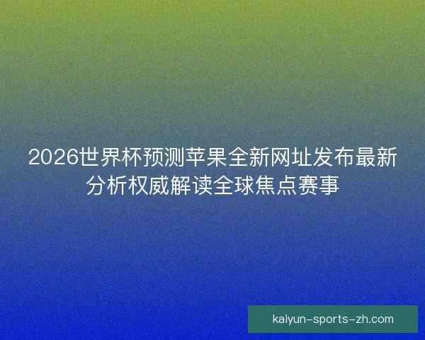 2026世界杯预测苹果全新网址发布最新分析权威解读全球焦点赛事