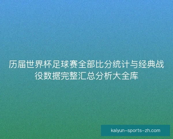 历届世界杯足球赛全部比分统计与经典战役数据完整汇总分析大全库