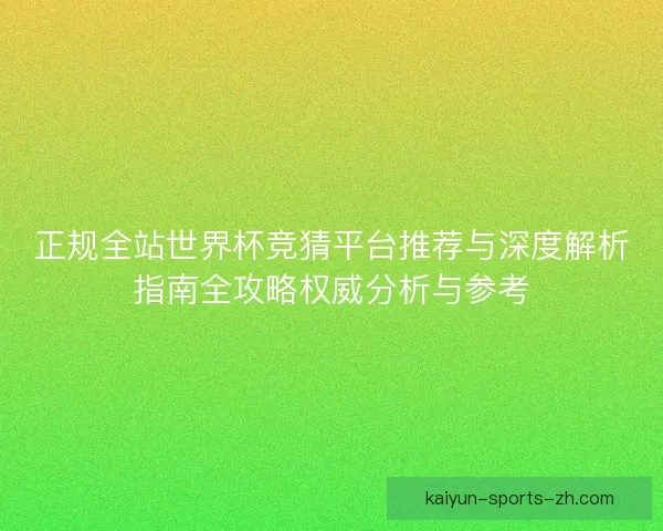 正规全站世界杯竞猜平台推荐与深度解析指南全攻略权威分析与参考 正规全站世界杯竞猜平台推荐与深度解析指南全攻略权威分析与参考