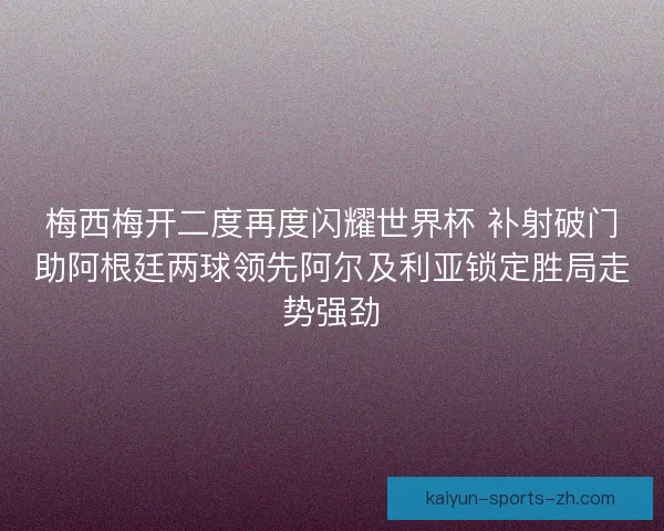 梅西梅开二度再度闪耀世界杯 补射破门助阿根廷两球领先阿尔及利亚锁定胜局走势强劲 梅西梅开二度再度闪耀世界杯 补射破门助阿根廷两球领先阿尔及利亚锁定胜局走势强劲