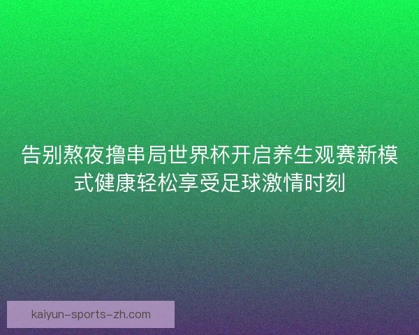 告别熬夜撸串局世界杯开启养生观赛新模式健康轻松享受足球激情时刻 告别熬夜撸串局世界杯开启养生观赛新模式健康轻松享受足球激情时刻