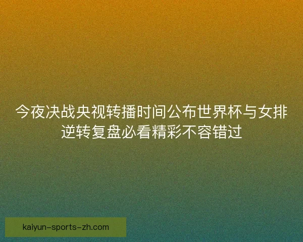 今夜决战央视转播时间公布世界杯与女排逆转复盘必看精彩不容错过 今夜决战央视转播时间公布世界杯与女排逆转复盘必看精彩不容错过